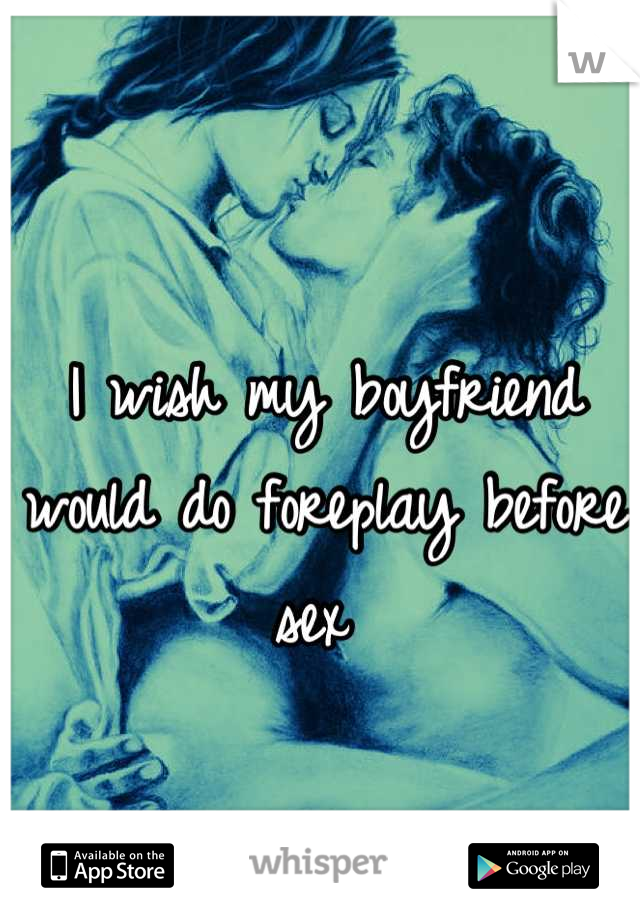 I wish my boyfriend would do foreplay before sex 