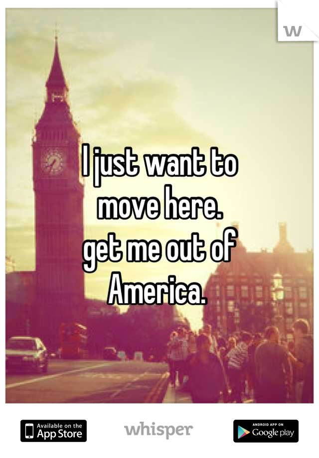 I just want to 
move here. 
get me out of 
America. 