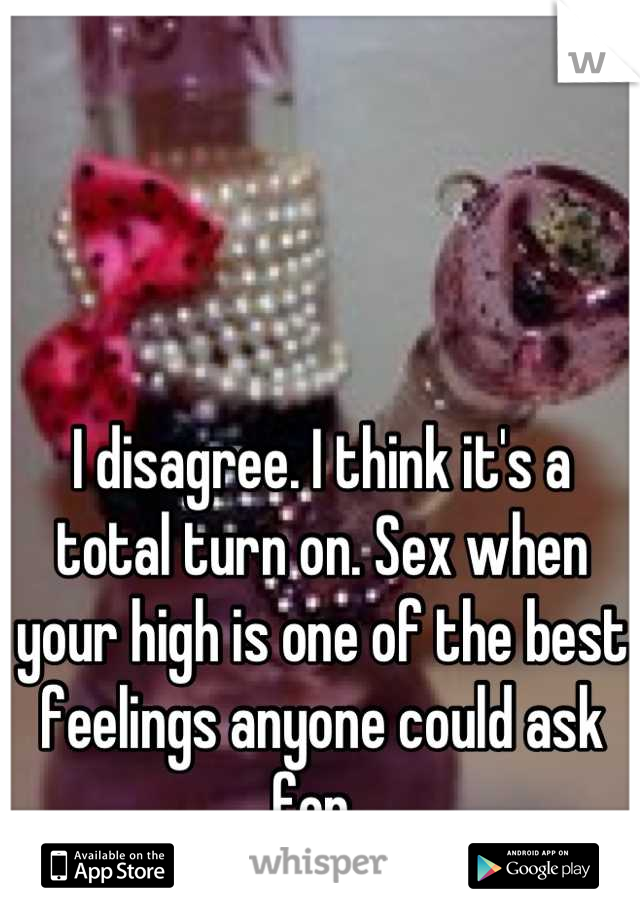 I disagree. I think it's a total turn on. Sex when your high is one of the best feelings anyone could ask for .