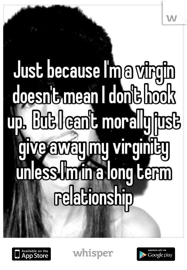 Just because I'm a virgin doesn't mean I don't hook up.  But I can't morally just give away my virginity unless I'm in a long term relationship