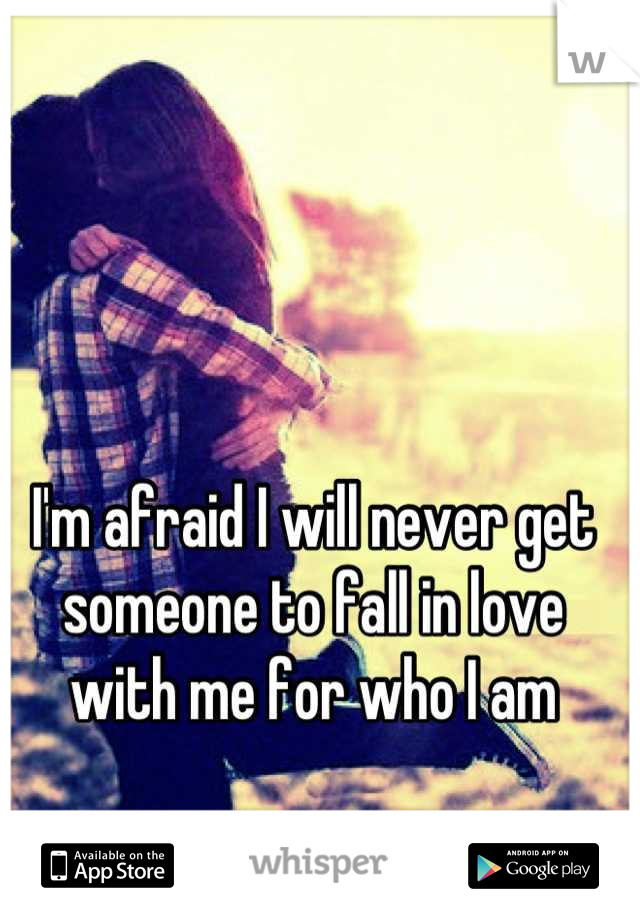 I'm afraid I will never get someone to fall in love with me for who I am