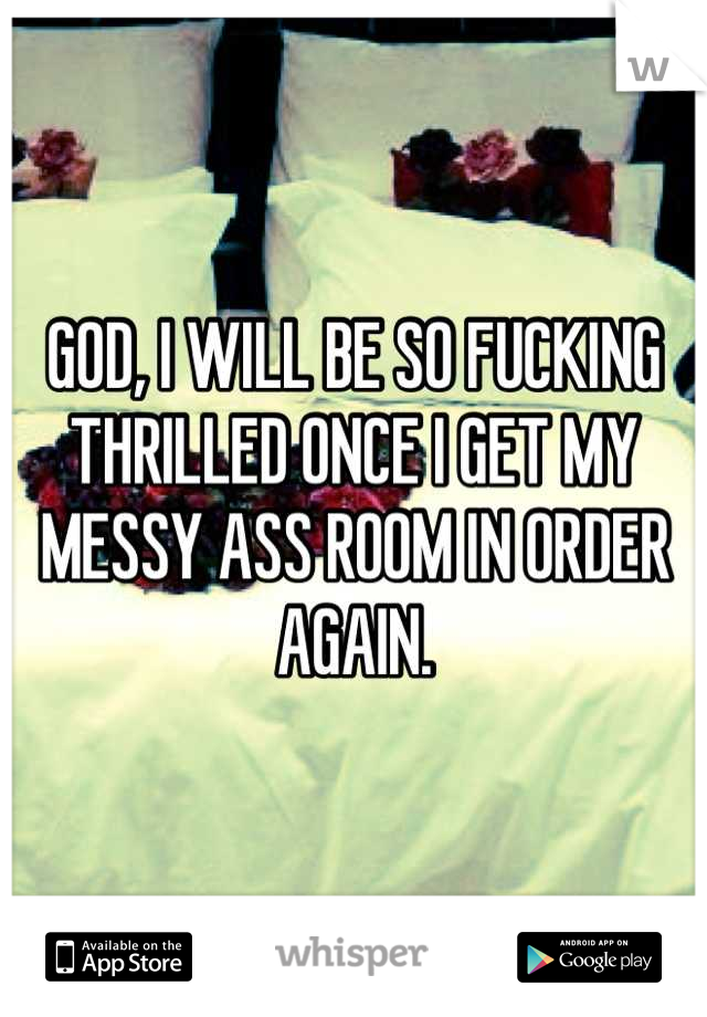 GOD, I WILL BE SO FUCKING THRILLED ONCE I GET MY MESSY ASS ROOM IN ORDER AGAIN.
