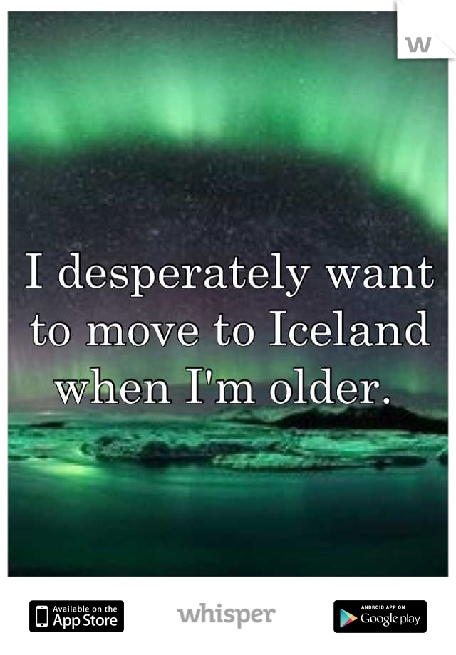 I desperately want to move to Iceland when I'm older. 