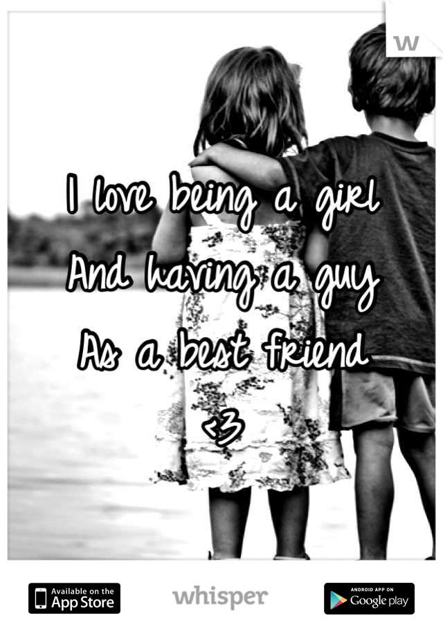 I love being a girl
And having a guy
As a best friend 
<3