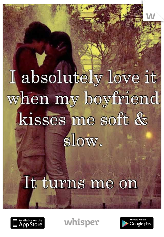 I absolutely love it when my boyfriend kisses me soft & slow. 

It turns me on 