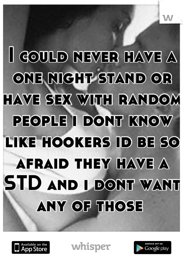 I could never have a one night stand or have sex with random people i dont know like hookers id be so afraid they have a STD and i dont want any of those 