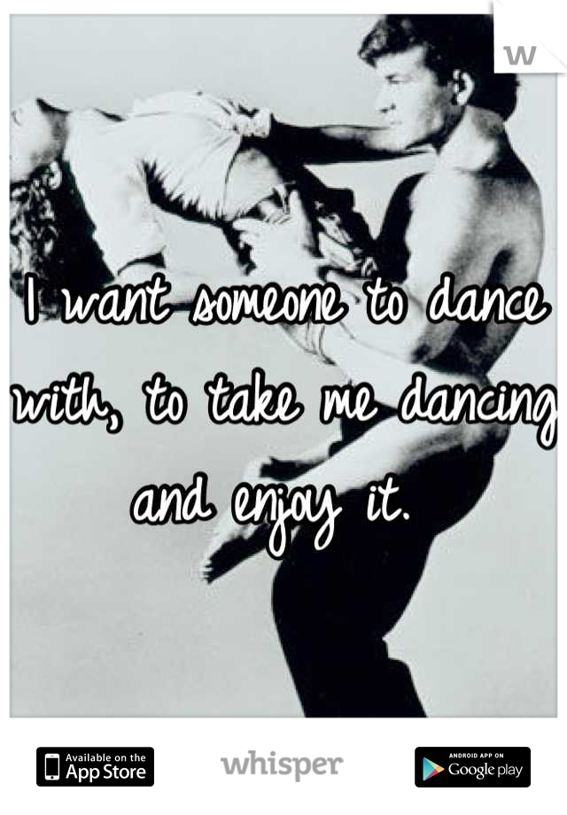 I want someone to dance with, to take me dancing and enjoy it. 