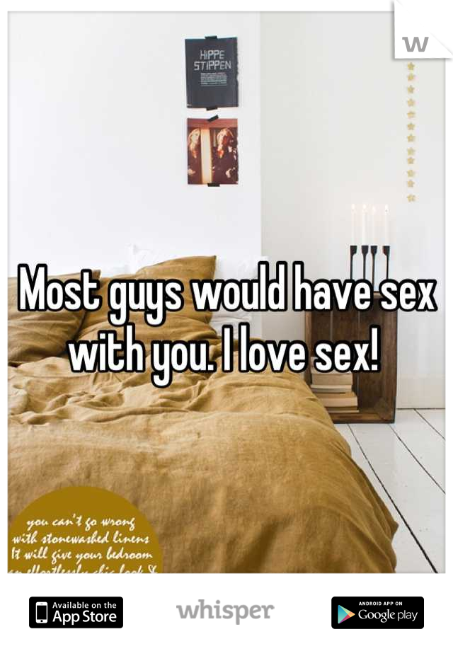 Most guys would have sex with you. I love sex! 
