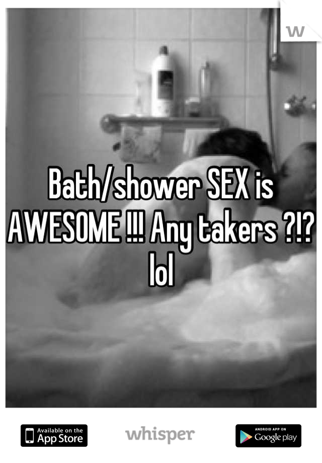 Bath/shower SEX is AWESOME !!! Any takers ?!?lol