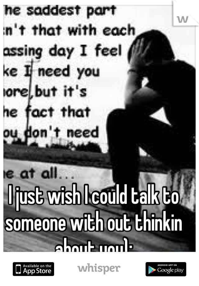 I just wish I could talk to someone with out thinkin about you):