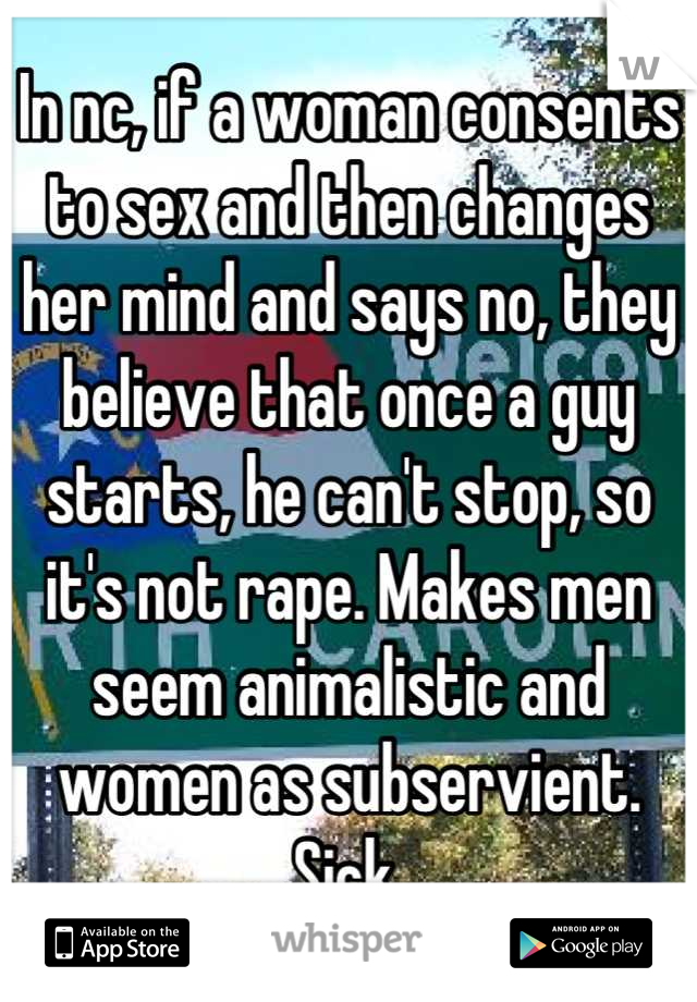 In nc, if a woman consents to sex and then changes her mind and says no, they believe that once a guy starts, he can't stop, so it's not rape. Makes men seem animalistic and women as subservient. Sick.