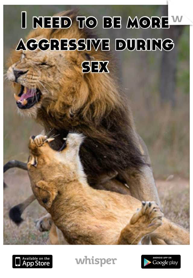 I need to be more aggressive during sex