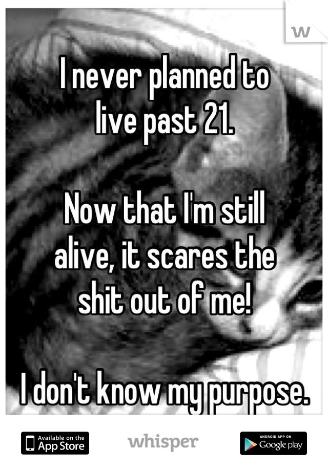 I never planned to
live past 21.

Now that I'm still
alive, it scares the
shit out of me!

I don't know my purpose.