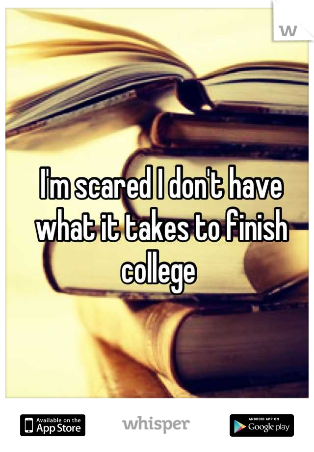I'm scared I don't have what it takes to finish college 