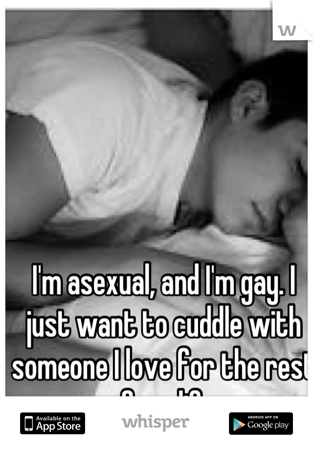 I'm asexual, and I'm gay. I just want to cuddle with someone I love for the rest of my life.