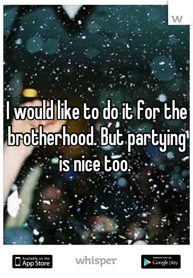 I would like to do it for the brotherhood. But partying is nice too. 