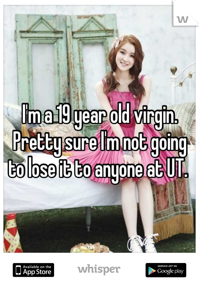 I'm a 19 year old virgin. Pretty sure I'm not going to lose it to anyone at UT. 