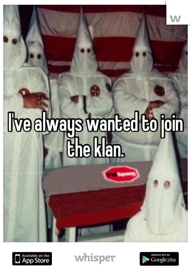 I've always wanted to join the klan.