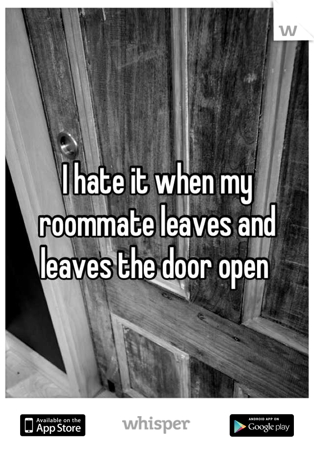 I hate it when my roommate leaves and leaves the door open 