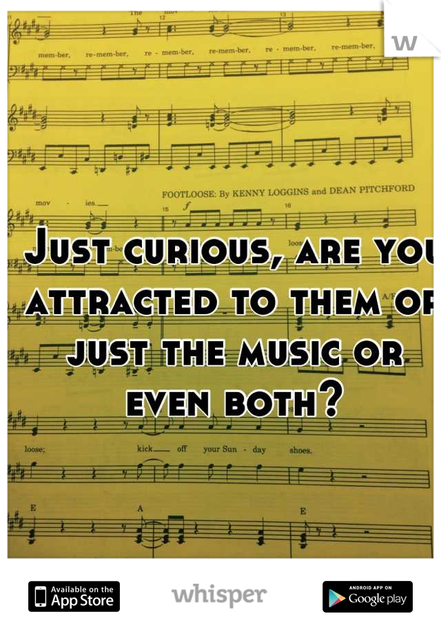 Just curious, are you attracted to them or just the music or even both?