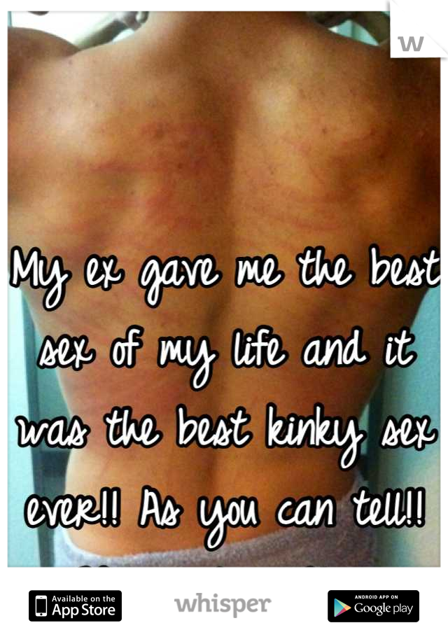 My ex gave me the best sex of my life and it was the best kinky sex ever!! As you can tell!! We went wild!  