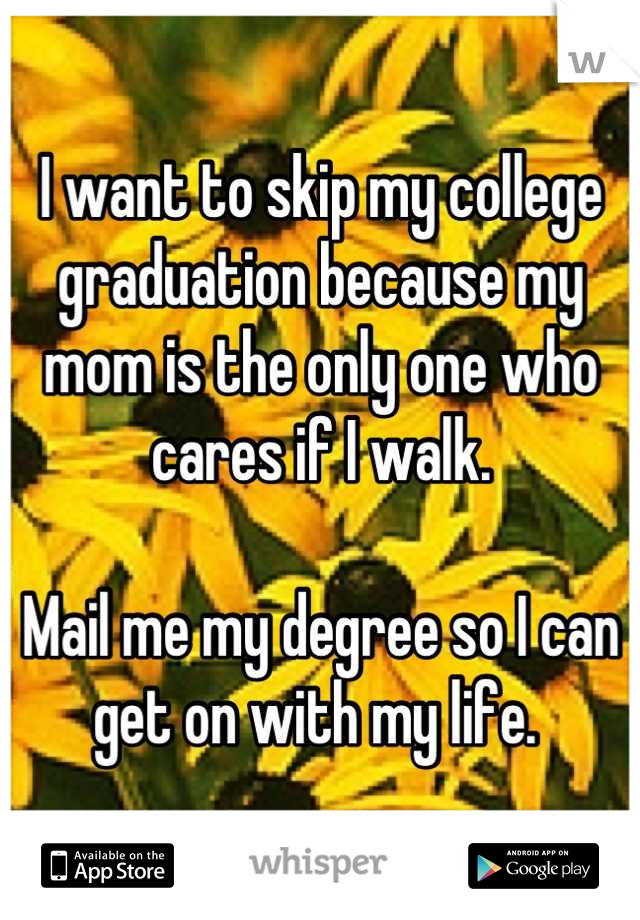 I want to skip my college graduation because my mom is the only one who cares if I walk. 

Mail me my degree so I can get on with my life. 