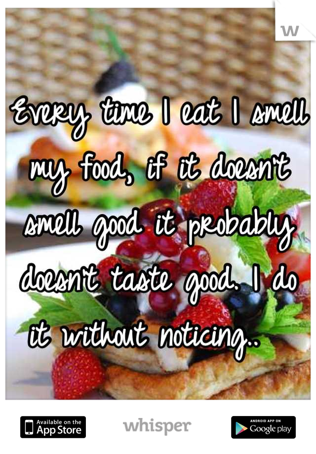Every time I eat I smell my food, if it doesn't smell good it probably doesn't taste good. I do it without noticing..  