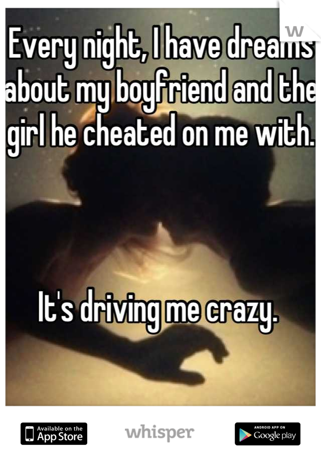Every night, I have dreams about my boyfriend and the girl he cheated on me with.



It's driving me crazy. 