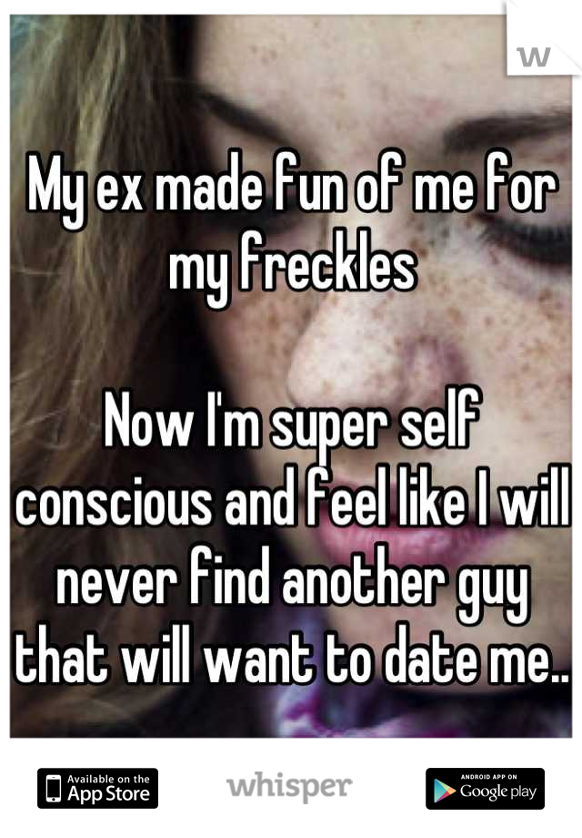 My ex made fun of me for my freckles

Now I'm super self conscious and feel like I will never find another guy that will want to date me..