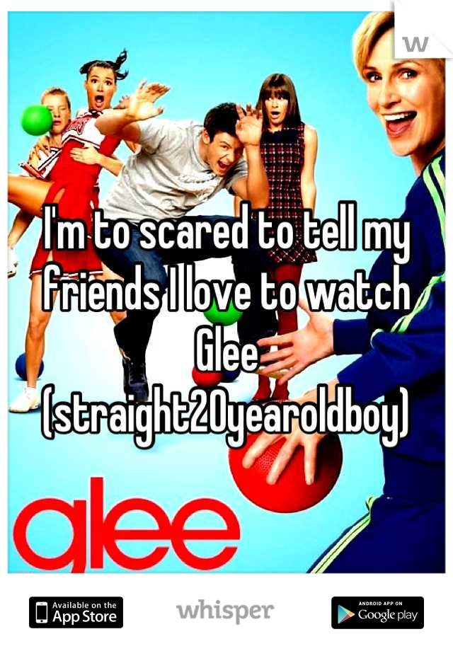 I'm to scared to tell my friends I love to watch Glee (straight20yearoldboy)