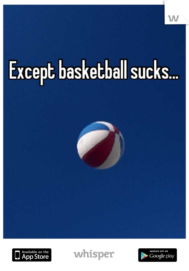 Except basketball sucks...