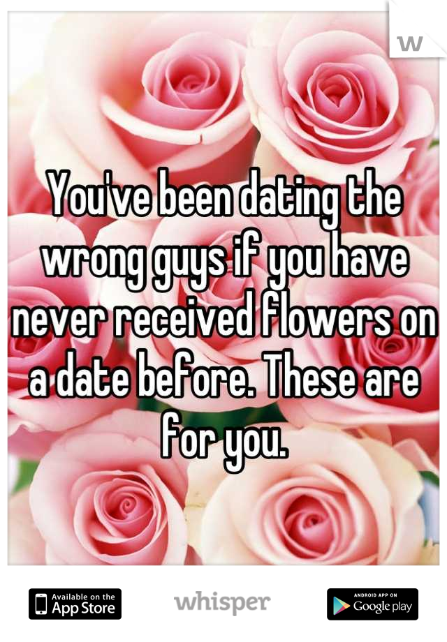 You've been dating the wrong guys if you have never received flowers on a date before. These are for you.