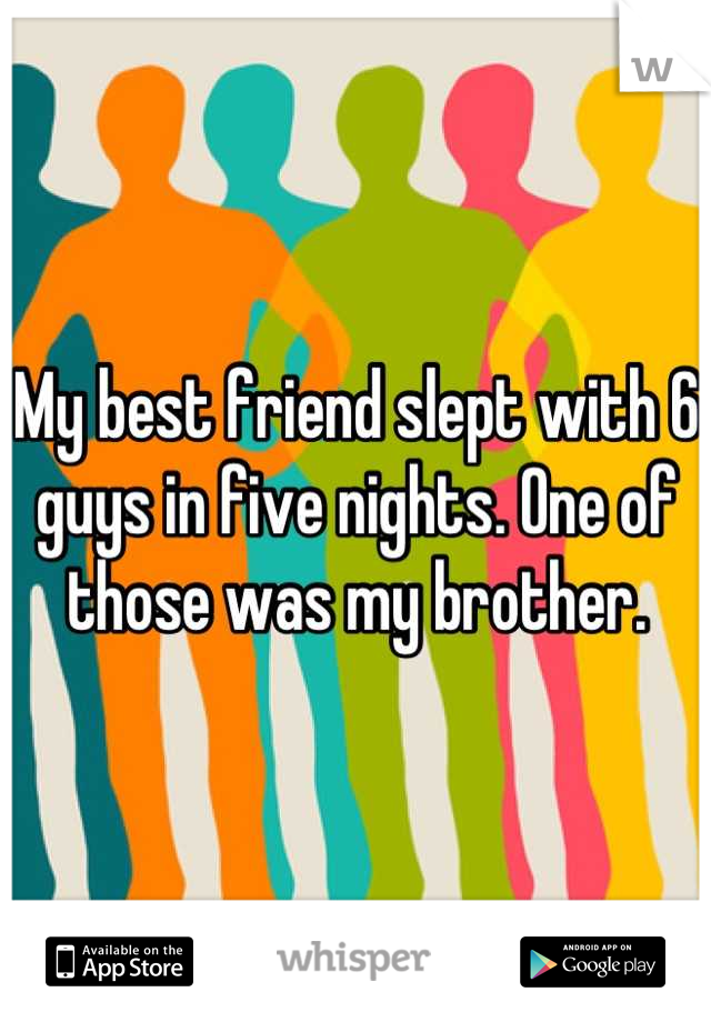 My best friend slept with 6 guys in five nights. One of those was my brother.