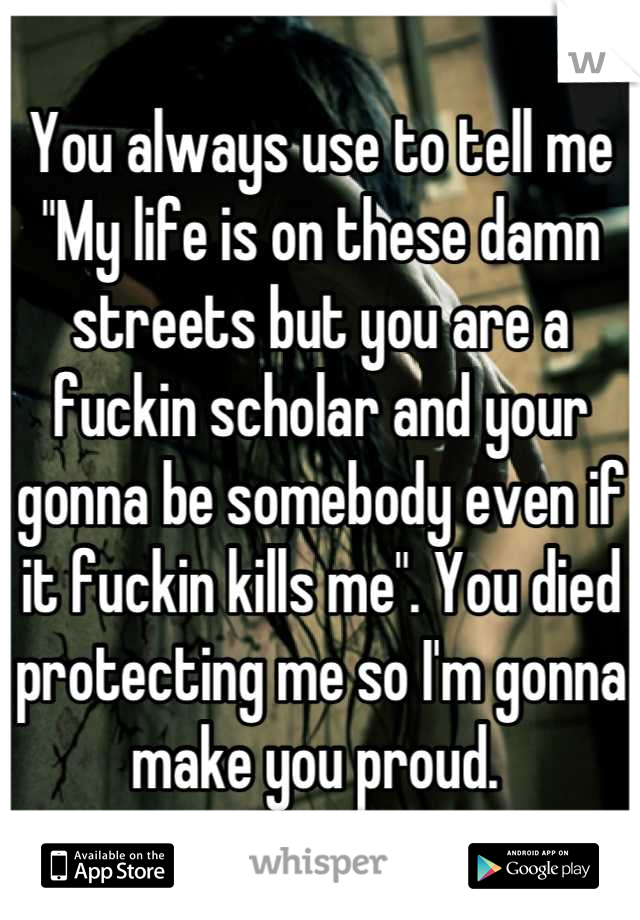 You always use to tell me "My life is on these damn streets but you are a fuckin scholar and your gonna be somebody even if it fuckin kills me". You died protecting me so I'm gonna make you proud. 