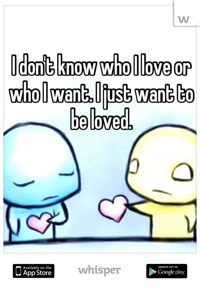 I don't know who I love or who I want. I just want to be loved.