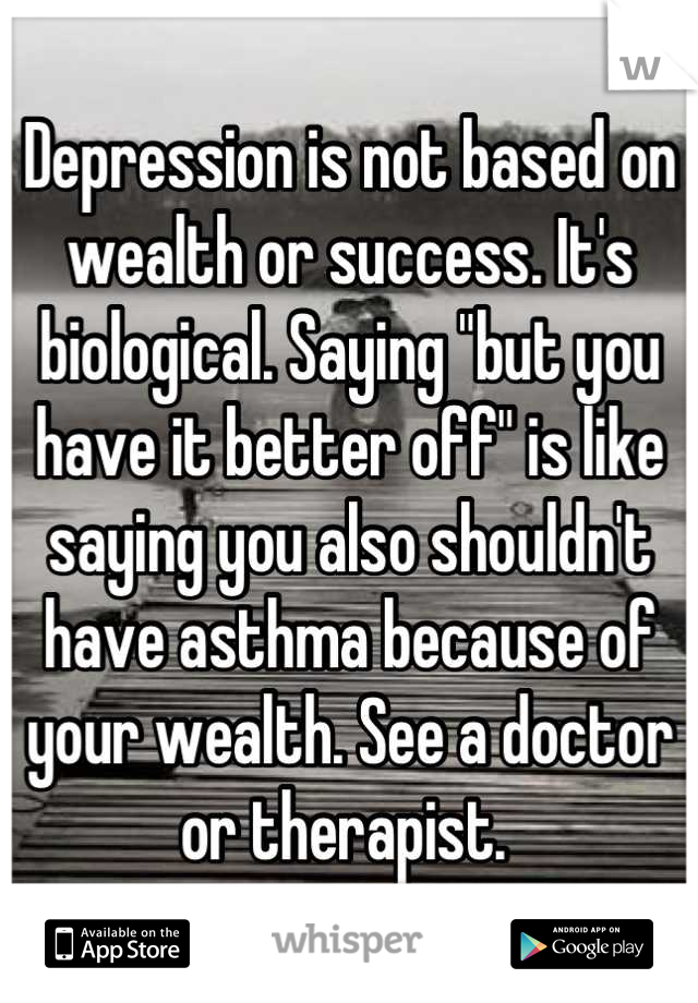 Depression is not based on wealth or success. It's biological. Saying "but you have it better off" is like saying you also shouldn't have asthma because of your wealth. See a doctor or therapist. 