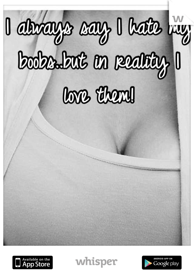 I always say I hate my boobs..but in reality I love them!
