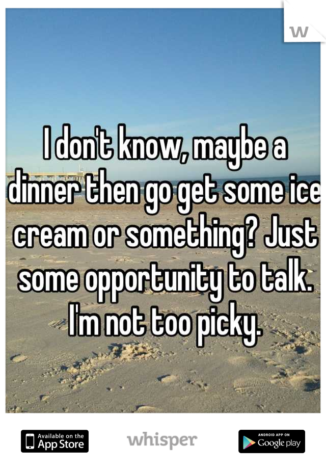 I don't know, maybe a dinner then go get some ice cream or something? Just some opportunity to talk. I'm not too picky.