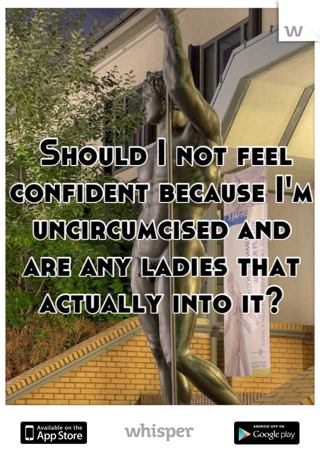  Should I not feel confident because I'm uncircumcised and are any ladies that actually into it?