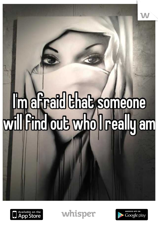 I'm afraid that someone will find out who I really am 