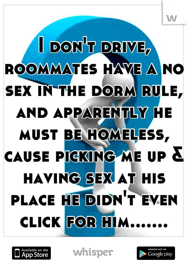 I don't drive, roommates have a no sex in the dorm rule, and apparently he must be homeless, cause picking me up & having sex at his place he didn't even click for him.......