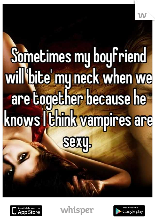 Sometimes my boyfriend will 'bite' my neck when we are together because he knows I think vampires are sexy. 