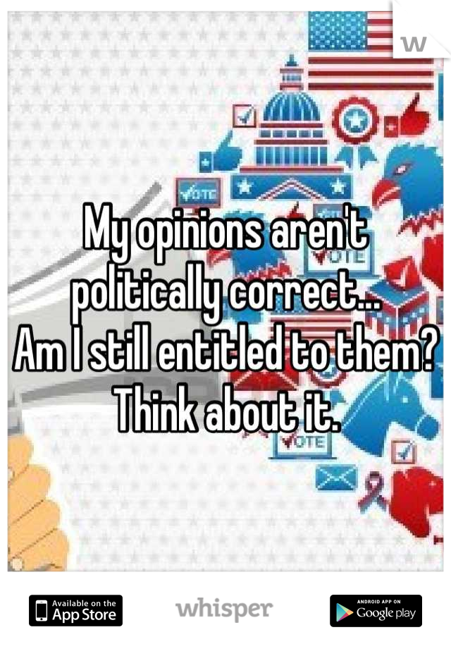 My opinions aren't politically correct...
Am I still entitled to them?
Think about it.
