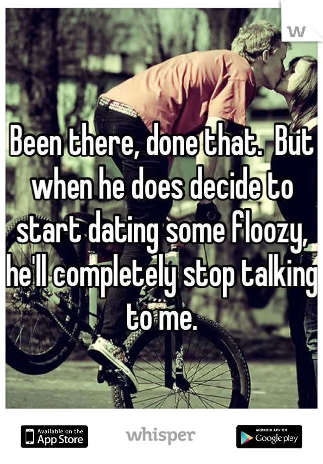 Been there, done that.  But when he does decide to start dating some floozy, he'll completely stop talking to me.