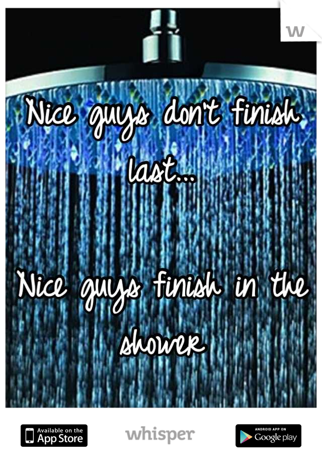 Nice guys don't finish last...

Nice guys finish in the shower