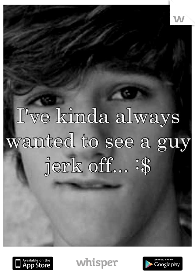 I've kinda always wanted to see a guy jerk off... :$