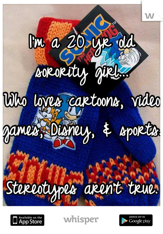 I'm a 20 yr old sorority girl...
Who loves cartoons, video games, Disney, & sports.

Stereotypes aren't true.