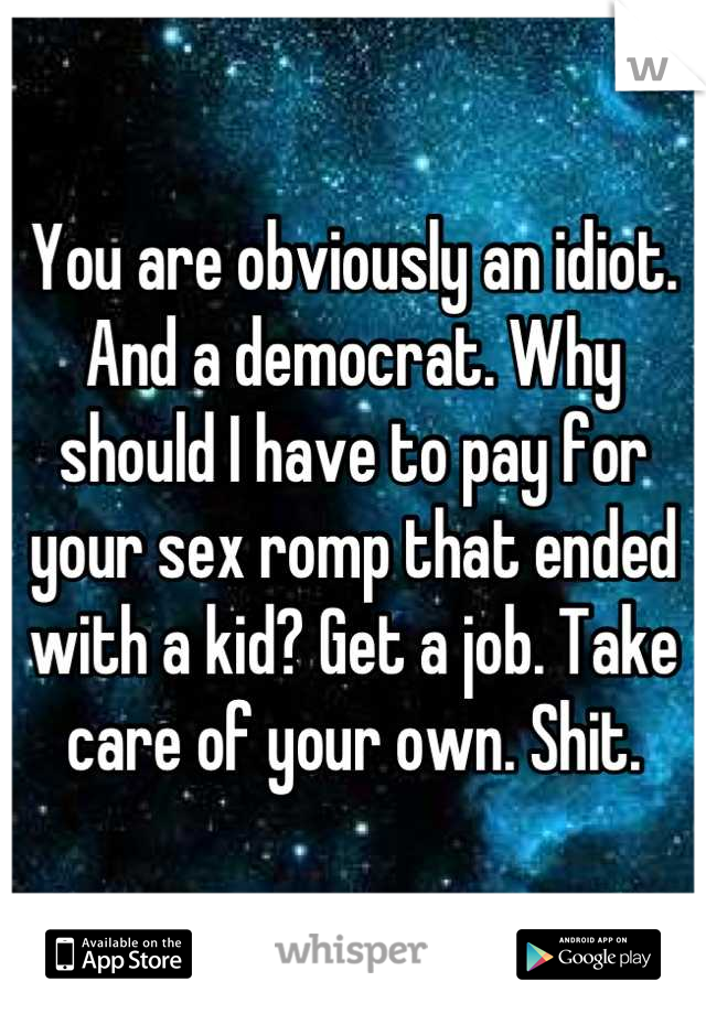 You are obviously an idiot. And a democrat. Why should I have to pay for your sex romp that ended with a kid? Get a job. Take care of your own. Shit.