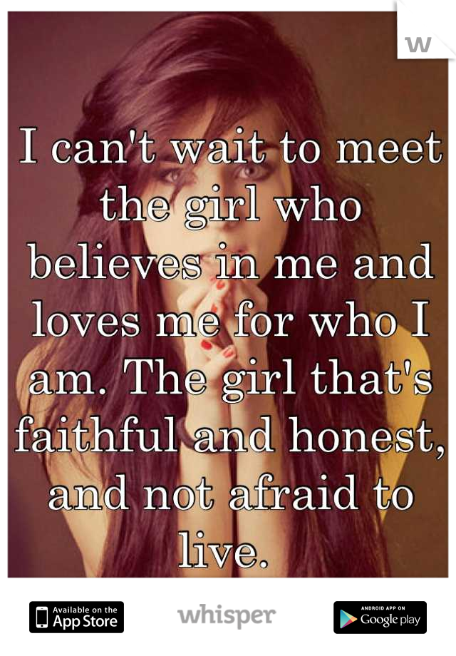 I can't wait to meet the girl who believes in me and loves me for who I am. The girl that's faithful and honest, and not afraid to live. 