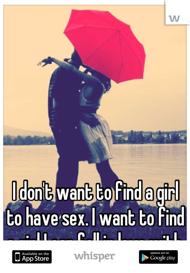 I don't want to find a girl to have sex. I want to find a girl I can fall in love with.